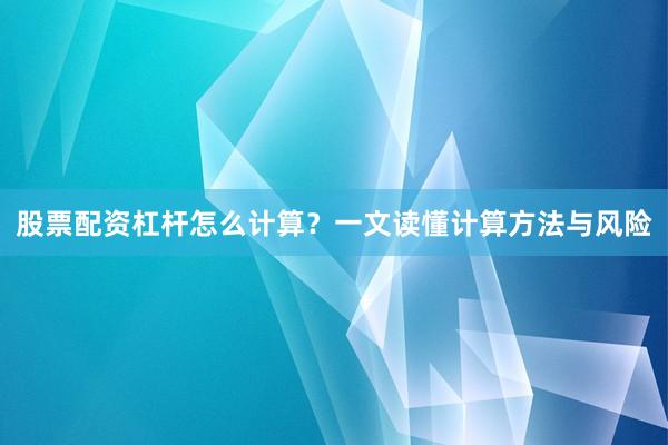 股票配资杠杆怎么计算？一文读懂计算方法与风险