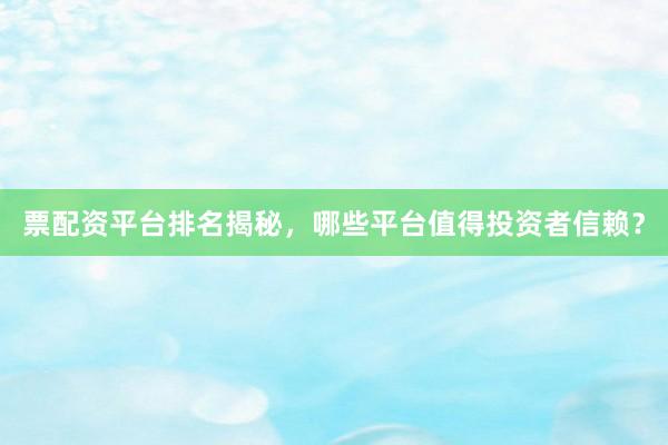 票配资平台排名揭秘，哪些平台值得投资者信赖？