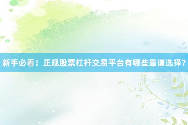 新手必看！正规股票杠杆交易平台有哪些靠谱选择？