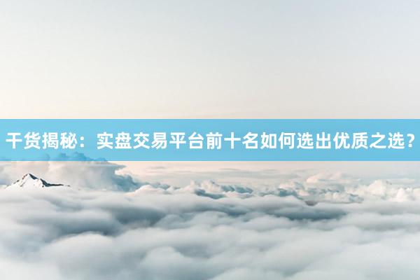 干货揭秘：实盘交易平台前十名如何选出优质之选？
