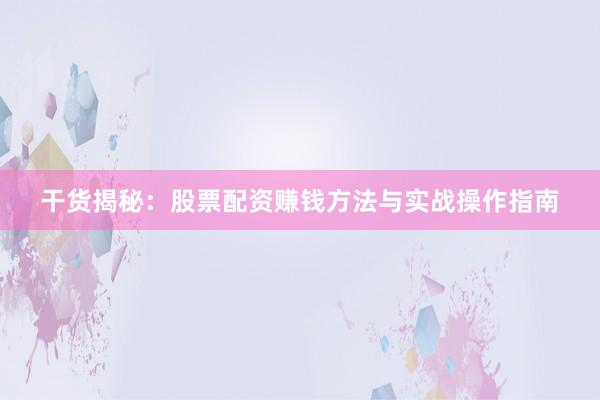 干货揭秘：股票配资赚钱方法与实战操作指南