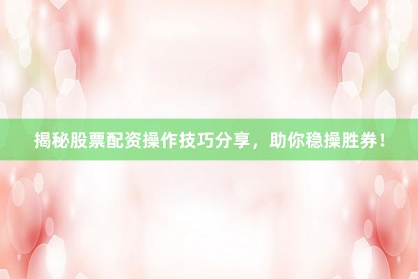揭秘股票配资操作技巧分享，助你稳操胜券！