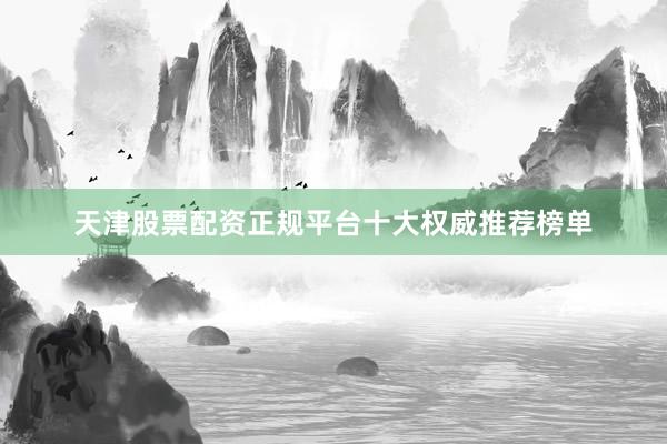 天津股票配资正规平台十大权威推荐榜单