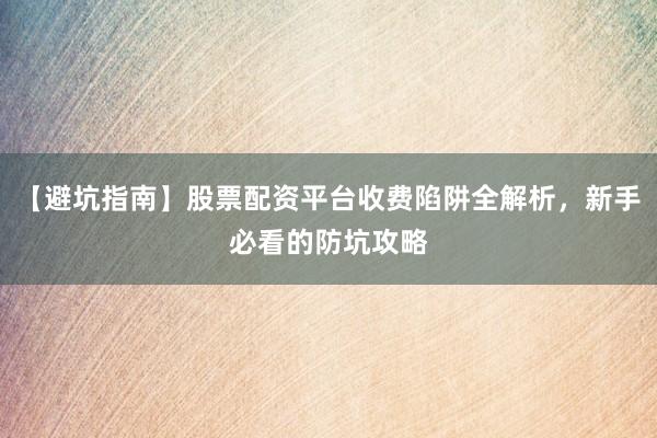 【避坑指南】股票配资平台收费陷阱全解析，新手必看的防坑攻略