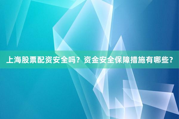 上海股票配资安全吗?资金安全保障措施有哪些?