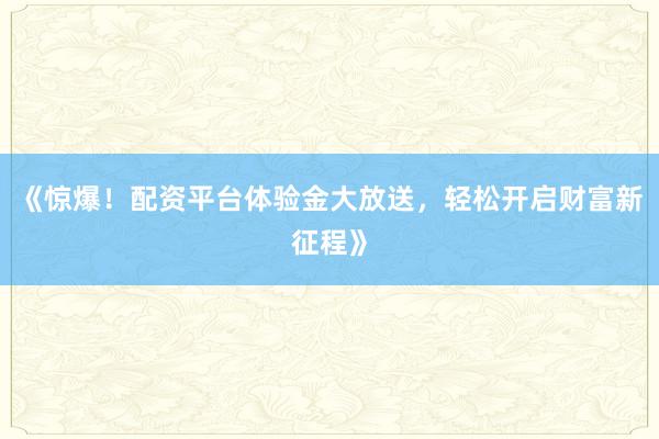 《惊爆！配资平台体验金大放送，轻松开启财富新征程》