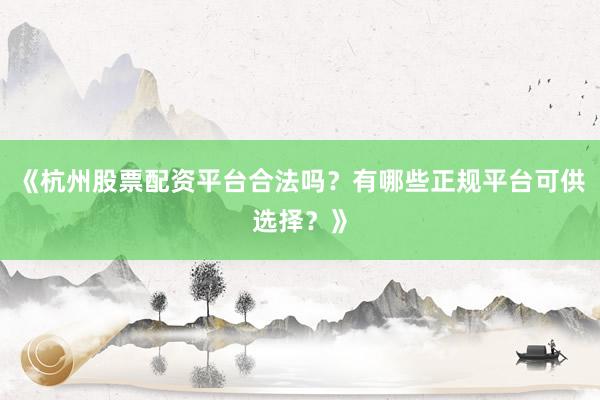 《杭州股票配资平台合法吗？有哪些正规平台可供选择？》