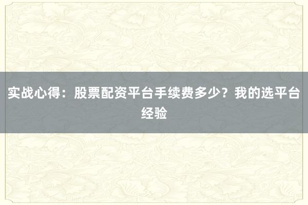 实战心得：股票配资平台手续费多少？我的选平台经验