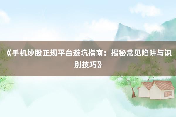 《手机炒股正规平台避坑指南：揭秘常见陷阱与识别技巧》