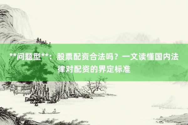 **问题型**：股票配资合法吗？一文读懂国内法律对配资的界定标准