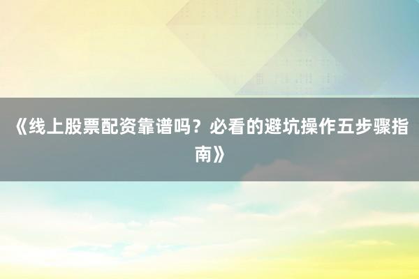 《线上股票配资靠谱吗？必看的避坑操作五步骤指南》