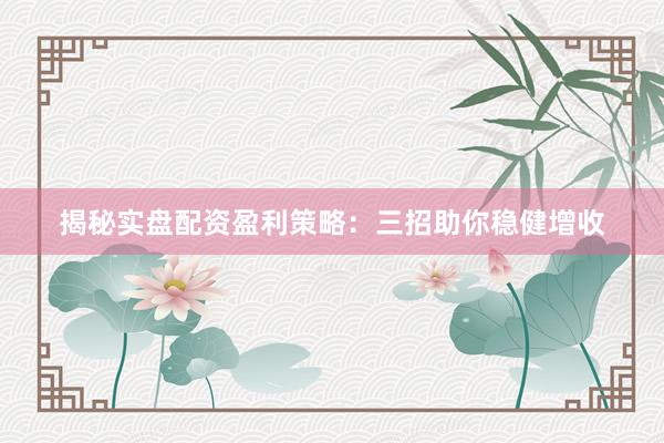 揭秘实盘配资盈利策略：三招助你稳健增收