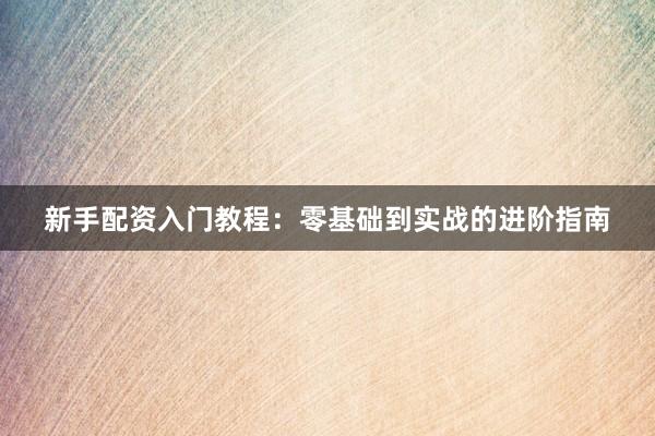 新手配资入门教程：零基础到实战的进阶指南