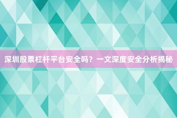 深圳股票杠杆平台安全吗？一文深度安全分析揭秘