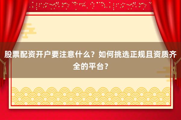 股票配资开户要注意什么？如何挑选正规且资质齐全的平台？