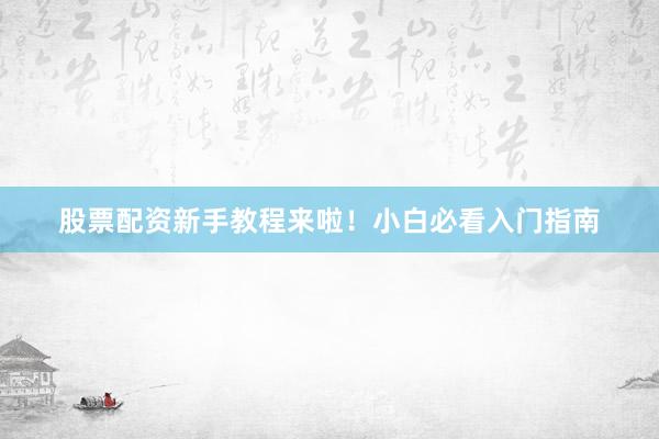 股票配资新手教程来啦！小白必看入门指南