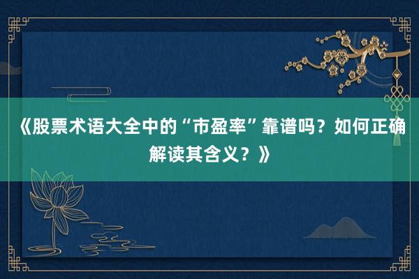 《股票术语大全中的“市盈率”靠谱吗？如何正确解读其含义？》