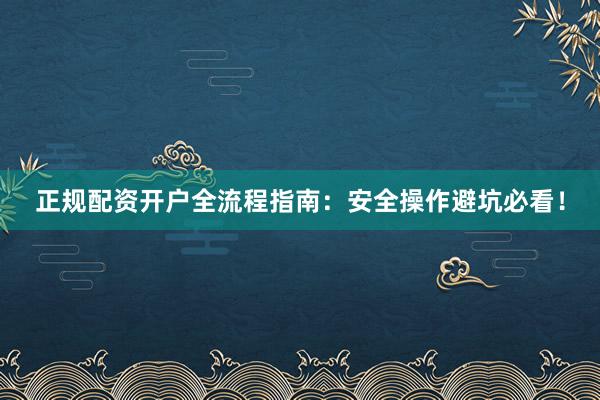正规配资开户全流程指南：安全操作避坑必看！