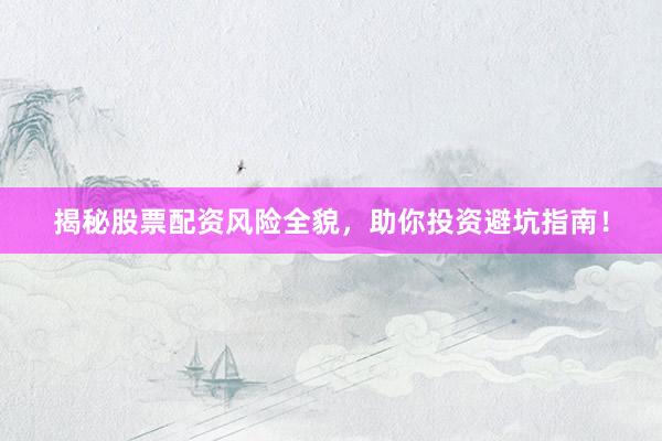 揭秘股票配资风险全貌，助你投资避坑指南！