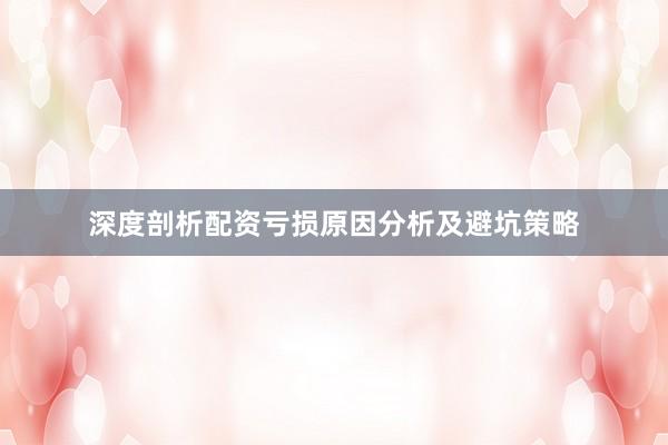 深度剖析配资亏损原因分析及避坑策略