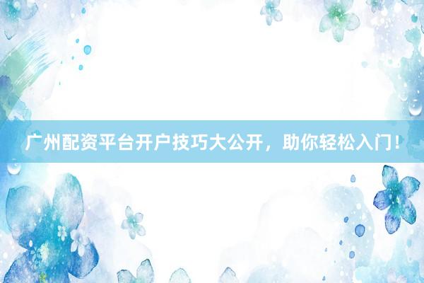 广州配资平台开户技巧大公开，助你轻松入门！
