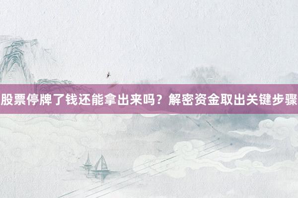 股票停牌了钱还能拿出来吗？解密资金取出关键步骤