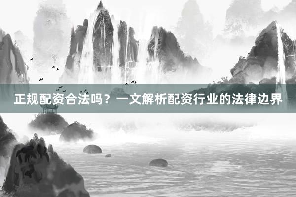 正规配资合法吗？一文解析配资行业的法律边界