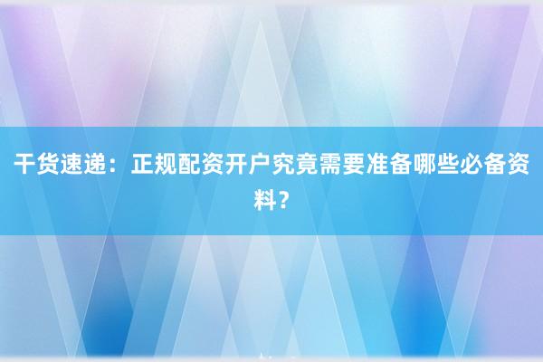 干货速递：正规配资开户究竟需要准备哪些必备资料？