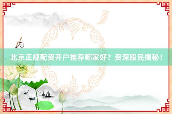 北京正规配资开户推荐哪家好？资深股民揭秘！