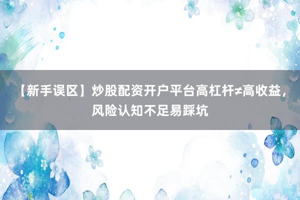 【新手误区】炒股配资开户平台高杠杆≠高收益，风险认知不足易踩坑