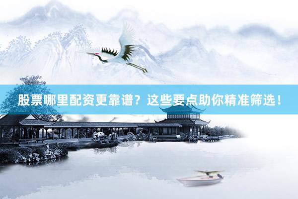 股票哪里配资更靠谱？这些要点助你精准筛选！