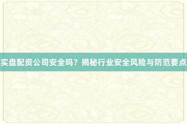 实盘配资公司安全吗？揭秘行业安全风险与防范要点