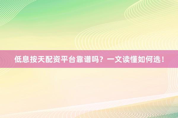 低息按天配资平台靠谱吗？一文读懂如何选！