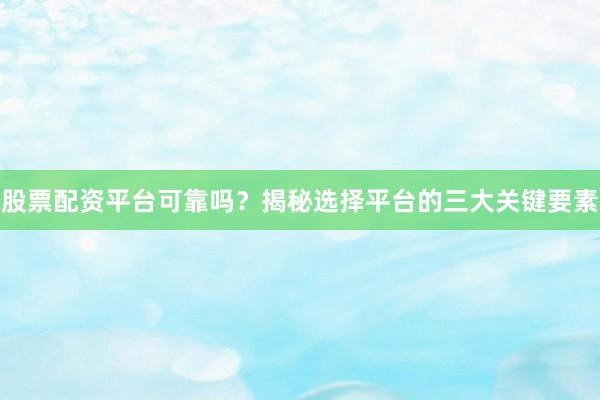 股票配资平台可靠吗？揭秘选择平台的三大关键要素