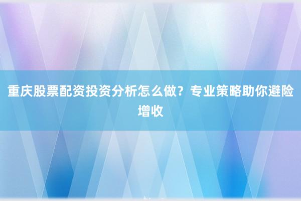 重庆股票配资投资分析怎么做？专业策略助你避险增收