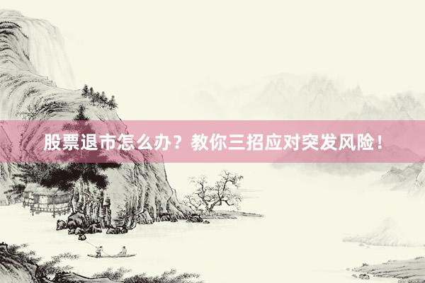 股票退市怎么办？教你三招应对突发风险！
