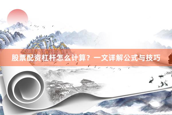 股票配资杠杆怎么计算？一文详解公式与技巧