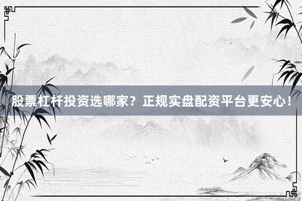 股票杠杆投资选哪家？正规实盘配资平台更安心！