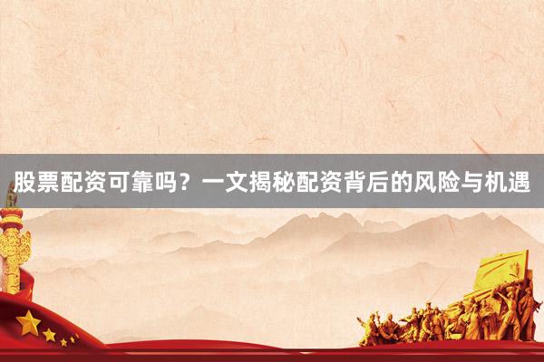 股票配资可靠吗？一文揭秘配资背后的风险与机遇