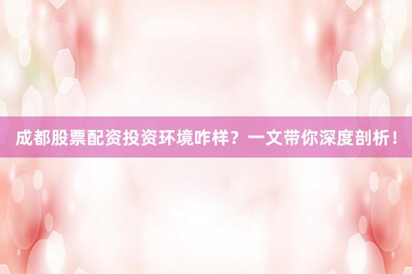 成都股票配资投资环境咋样？一文带你深度剖析！