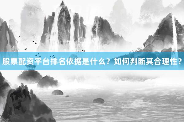 股票配资平台排名依据是什么？如何判断其合理性？