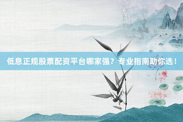 低息正规股票配资平台哪家强？专业指南助你选！