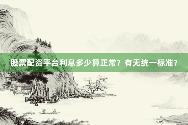 股票配资平台利息多少算正常？有无统一标准？