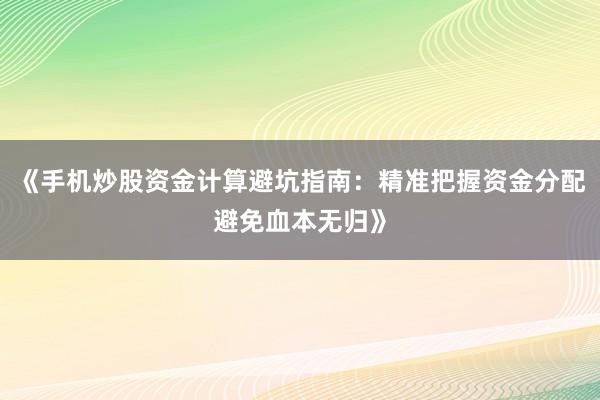 《手机炒股资金计算避坑指南：精准把握资金分配避免血本无归》