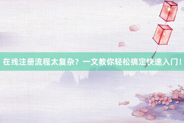 在线注册流程太复杂？一文教你轻松搞定快速入门！