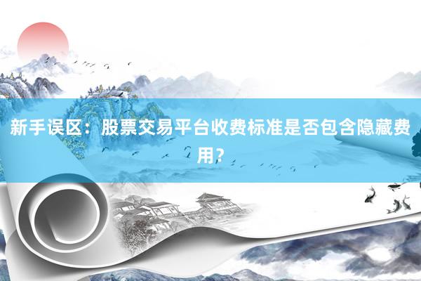 新手误区：股票交易平台收费标准是否包含隐藏费用？