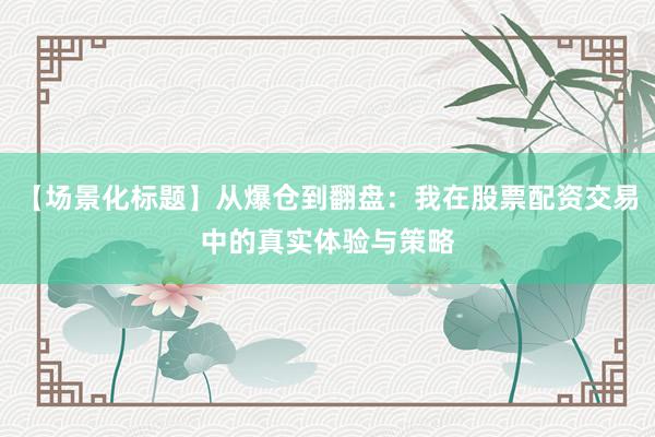 【场景化标题】从爆仓到翻盘：我在股票配资交易中的真实体验与策略