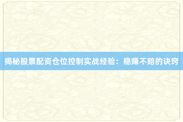 揭秘股票配资仓位控制实战经验：稳赚不赔的诀窍