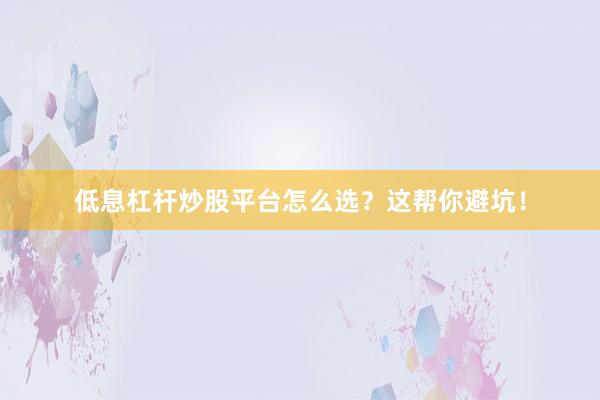 低息杠杆炒股平台怎么选？这帮你避坑！