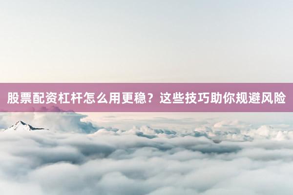 股票配资杠杆怎么用更稳？这些技巧助你规避风险